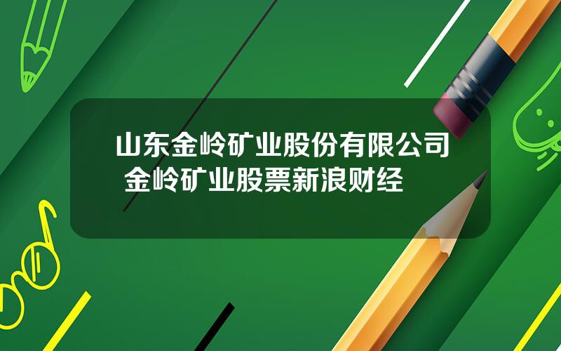 山东金岭矿业股份有限公司 金岭矿业股票新浪财经